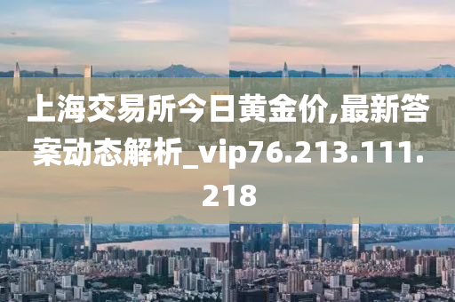 上海交易所今日黄金价,最新答案动态解析_vip76.213.111.218