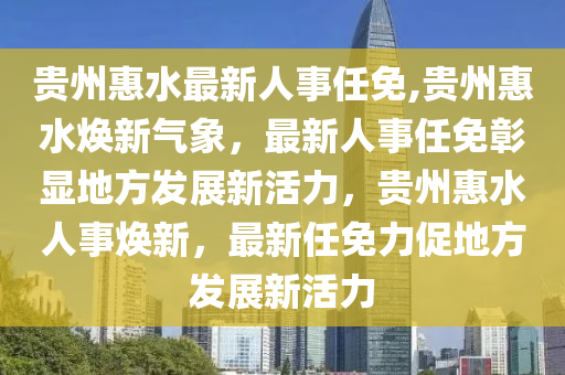 贵州惠水最新人事任免,贵州惠水焕新气象，最新人事任免彰显地方发展新活力，贵州惠水人事焕新，最新任免力促地方发展新活力