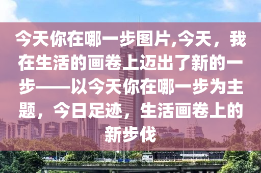 今天你在哪一步图片,今天，我在生活的画卷上迈出了新的一步——以今天你在哪一步为主题，今日足迹，生活画卷上的新步伐