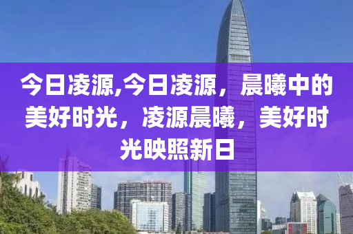 今日凌源,今日凌源，晨曦中的美好时光，凌源晨曦，美好时光映照新日