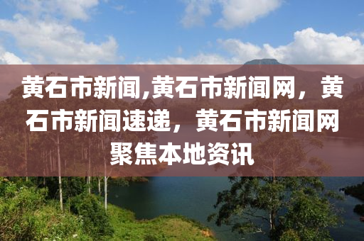 黄石市新闻,黄石市新闻网，黄石市新闻速递，黄石市新闻网聚焦本地资讯