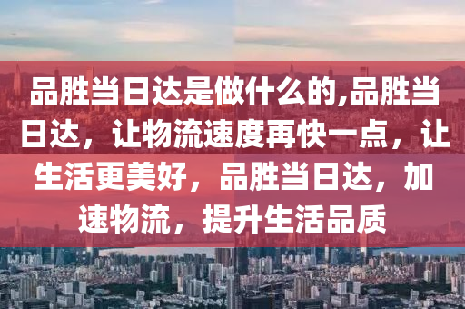 品胜当日达是做什么的,品胜当日达，让物流速度再快一点，让生活更美好，品胜当日达，加速物流，提升生活品质