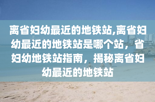 离省妇幼最近的地铁站,离省妇幼最近的地铁站是哪个站，省妇幼地铁站指南，揭秘离省妇幼最近的地铁站