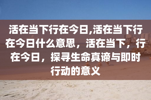 活在当下行在今日,活在当下行在今日什么意思，活在当下，行在今日，探寻生命真谛与即时行动的意义