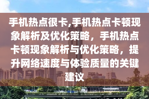 手机热点很卡,手机热点卡顿现象解析及优化策略，手机热点卡顿现象解析与优化策略，提升网络速度与体验质量的关键建议