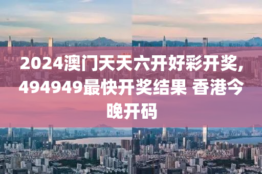 2024澳门天天六开好彩开奖,494949最快开奖结果 香港今晚开码