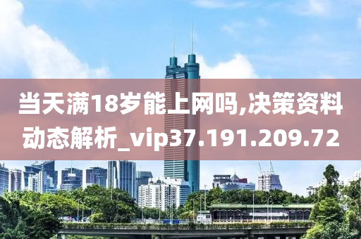 当天满18岁能上网吗,决策资料动态解析_vip37.191.209.72