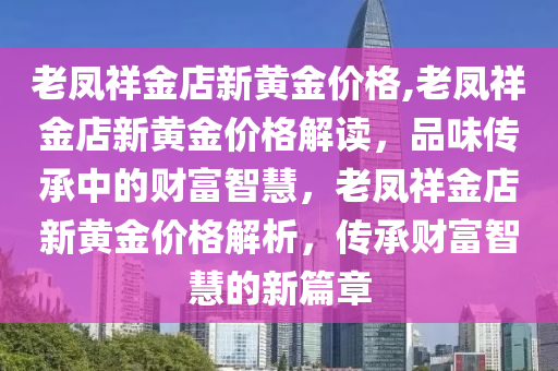 老凤祥金店新黄金价格,老凤祥金店新黄金价格解读，品味传承中的财富智慧，老凤祥金店新黄金价格解析，传承财富智慧的新篇章