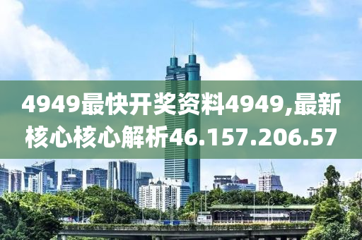 4949最快开奖资料4949,最新核心核心解析46.157.206.57