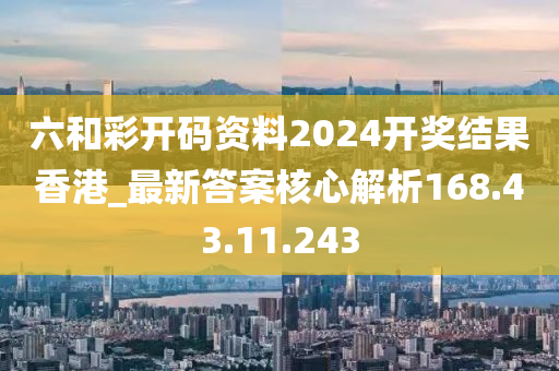 六和彩开码资料2024开奖结果香港_最新答案核心解析168.43.11.243