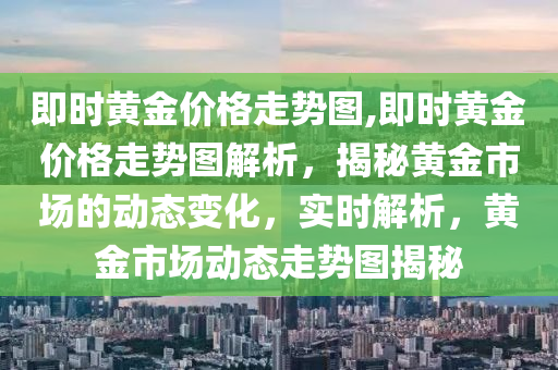 即时黄金价格走势图,即时黄金价格走势图解析，揭秘黄金市场的动态变化，实时解析，黄金市场动态走势图揭秘