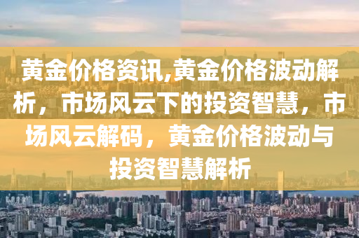 黄金价格资讯,黄金价格波动解析，市场风云下的投资智慧，市场风云解码，黄金价格波动与投资智慧解析