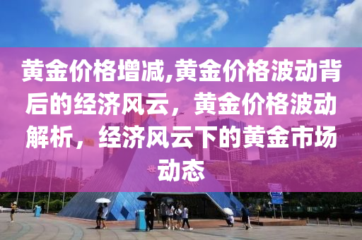 黄金价格增减,黄金价格波动背后的经济风云，黄金价格波动解析，经济风云下的黄金市场动态