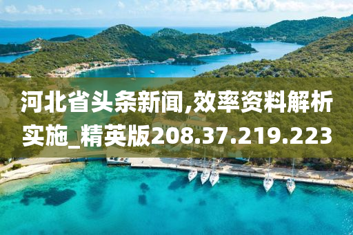 河北省头条新闻,效率资料解析实施_精英版208.37.219.223