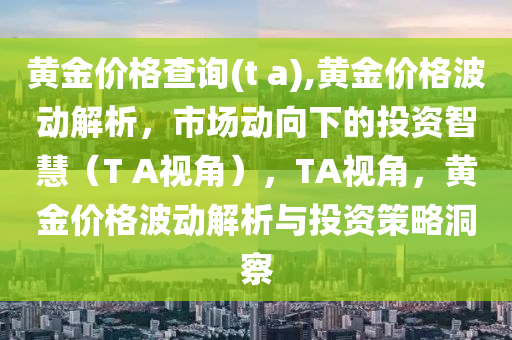 黄金价格查询(t a),黄金价格波动解析，市场动向下的投资智慧（T A视角），TA视角，黄金价格波动解析与投资策略洞察