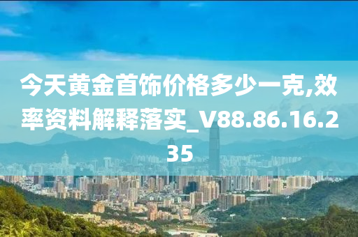 今天黄金首饰价格多少一克,效率资料解释落实_V88.86.16.235