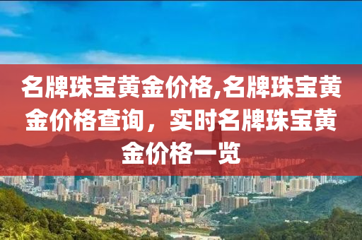 名牌珠宝黄金价格,名牌珠宝黄金价格查询，实时名牌珠宝黄金价格一览