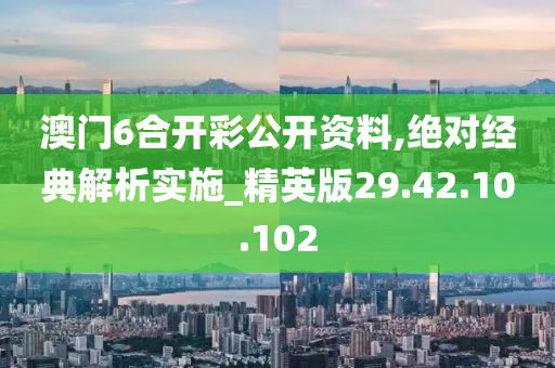 澳门6合开彩公开资料,绝对经典解析实施_精英版29.42.10.102