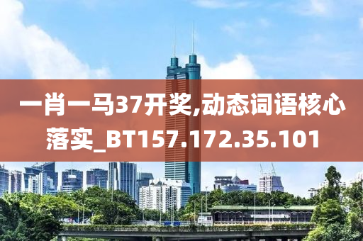 一肖一马37开奖,动态词语核心落实_BT157.172.35.101