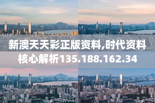 新澳天天彩正版资料,时代资料核心解析135.188.162.34