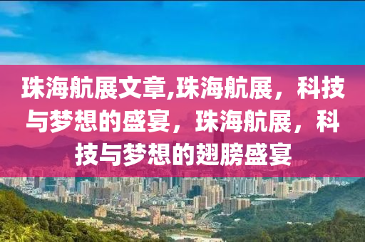 珠海航展文章,珠海航展，科技与梦想的盛宴，珠海航展，科技与梦想的翅膀盛宴