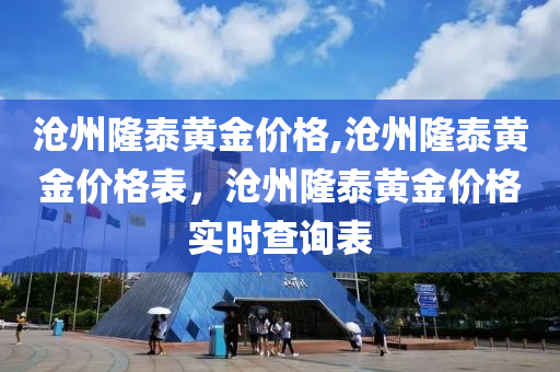 沧州隆泰黄金价格,沧州隆泰黄金价格表，沧州隆泰黄金价格实时查询表