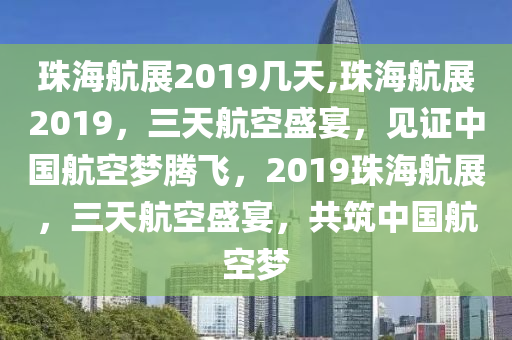 珠海航展2019几天,珠海航展2019，三天航空盛宴，见证中国航空梦腾飞，2019珠海航展，三天航空盛宴，共筑中国航空梦