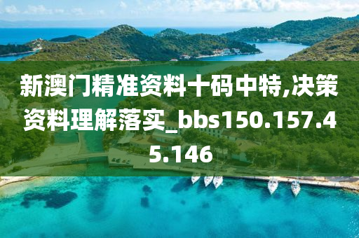 新澳门精准资料十码中特,决策资料理解落实_bbs150.157.45.146