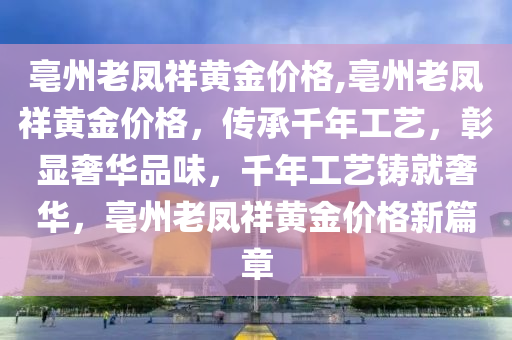 亳州老凤祥黄金价格,亳州老凤祥黄金价格，传承千年工艺，彰显奢华品味，千年工艺铸就奢华，亳州老凤祥黄金价格新篇章