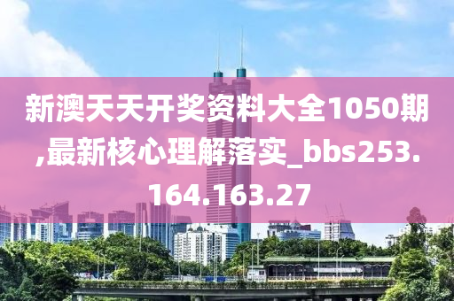 新澳天天开奖资料大全1050期,最新核心理解落实_bbs253.164.163.27