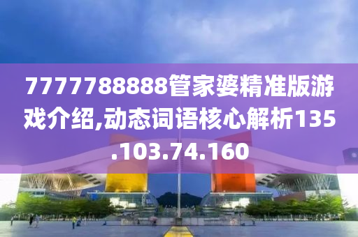 7777788888管家婆精准版游戏介绍,动态词语核心解析135.103.74.160