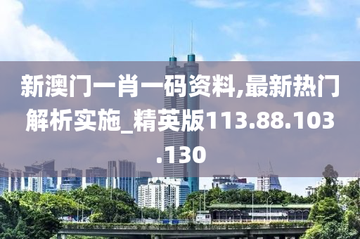 新澳门一肖一码资料,最新热门解析实施_精英版113.88.103.130