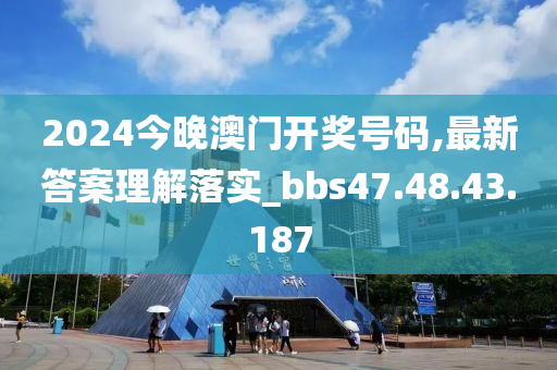 2024今晚澳门开奖号码,最新答案理解落实_bbs47.48.43.187