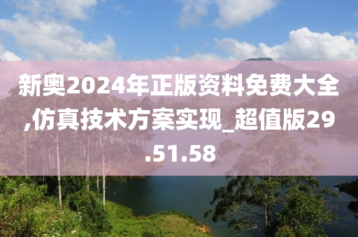 新奥2024年正版资料免费大全,仿真技术方案实现_超值版29.51.58