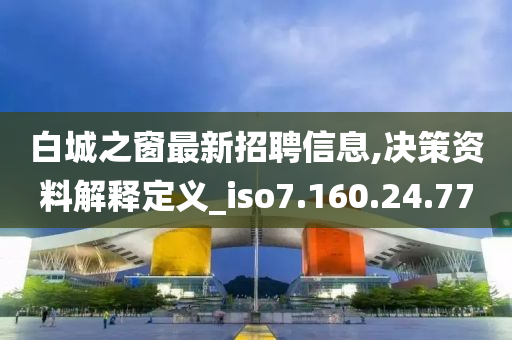 白城之窗最新招聘信息,决策资料解释定义_iso7.160.24.77