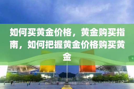 如何买黄金价格，黄金购买指南，如何把握黄金价格购买黄金