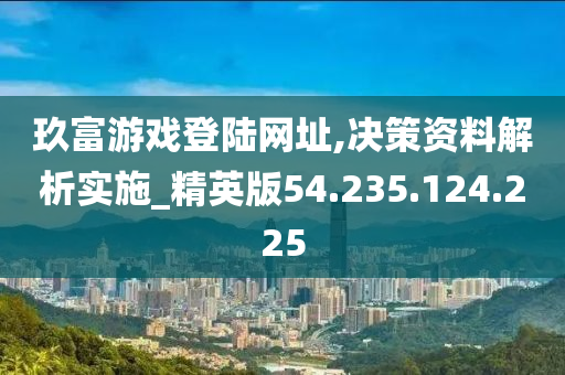 玖富游戏登陆网址,决策资料解析实施_精英版54.235.124.225