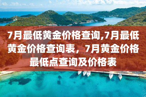 7月最低黄金价格查询,7月最低黄金价格查询表，7月黄金价格最低点查询及价格表