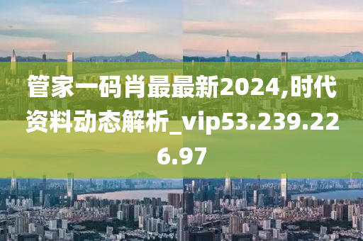 管家一码肖最最新2024,时代资料动态解析_vip53.239.226.97