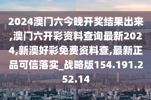 2024澳门六今晚开奖结果出来,澳门六开彩资料查询最新2024,新澳好彩免费资料查,最新正品可信落实_战略版154.191.252.14