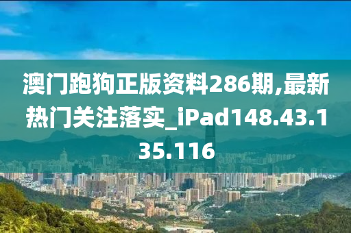 澳门跑狗正版资料286期,最新热门关注落实_iPad148.43.135.116