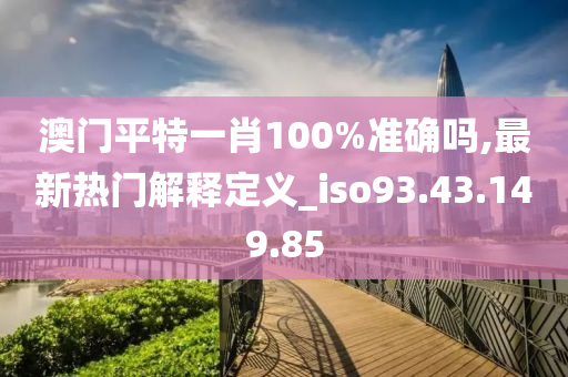 澳门平特一肖100%准确吗,最新热门解释定义_iso93.43.149.85