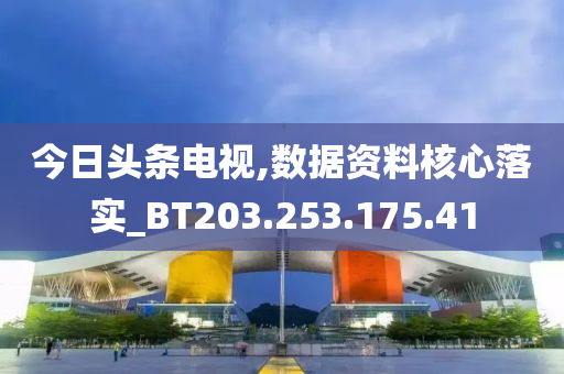 今日头条电视,数据资料核心落实_BT203.253.175.41