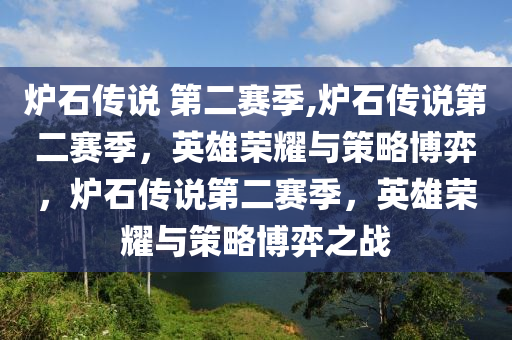 炉石传说 第二赛季,炉石传说第二赛季，英雄荣耀与策略博弈，炉石传说第二赛季，英雄荣耀与策略博弈之战