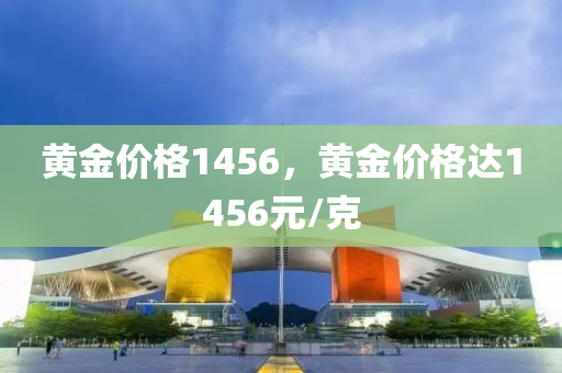 黄金价格1456，黄金价格达1456元/克