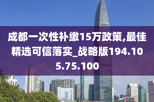 成都一次性补缴15万政策,最佳精选可信落实_战略版194.105.75.100