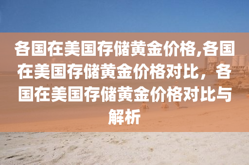 各国在美国存储黄金价格,各国在美国存储黄金价格对比，各国在美国存储黄金价格对比与解析