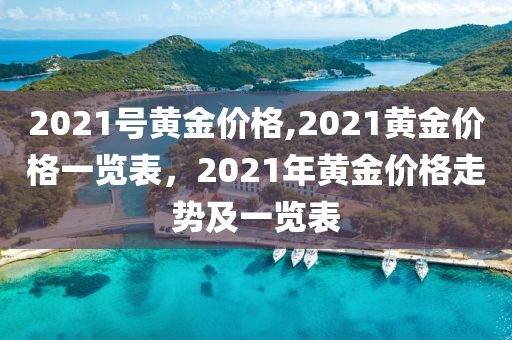 2021号黄金价格,2021黄金价格一览表，2021年黄金价格走势及一览表