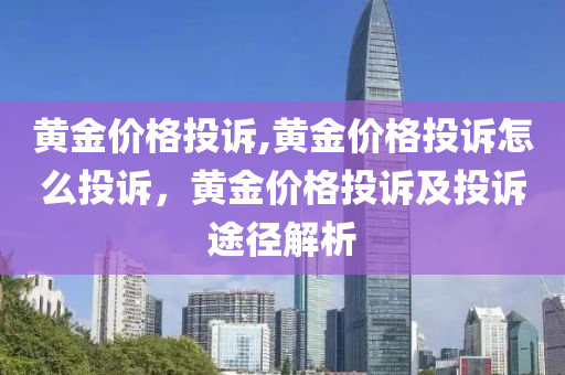 黄金价格投诉,黄金价格投诉怎么投诉，黄金价格投诉及投诉途径解析