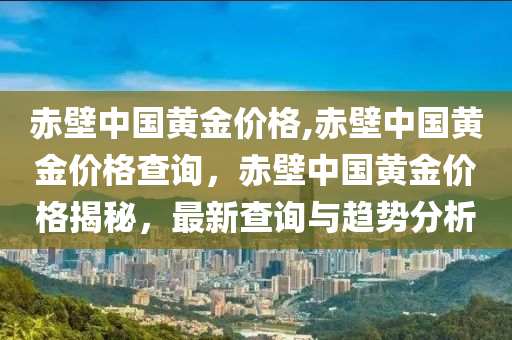 赤壁中国黄金价格,赤壁中国黄金价格查询，赤壁中国黄金价格揭秘，最新查询与趋势分析